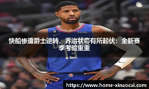 快船惨遭爵士逆转，乔治状态有所起伏：全新赛季考验重重