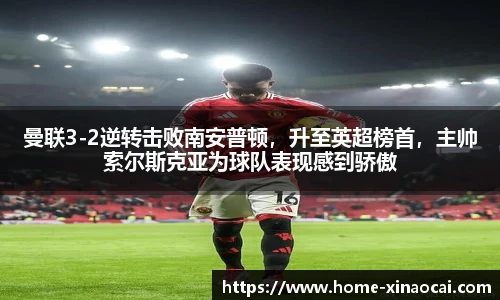 曼联3-2逆转击败南安普顿，升至英超榜首，主帅索尔斯克亚为球队表现感到骄傲
