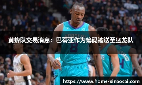 黄蜂队交易消息：巴蒂亚作为筹码被送至猛龙队