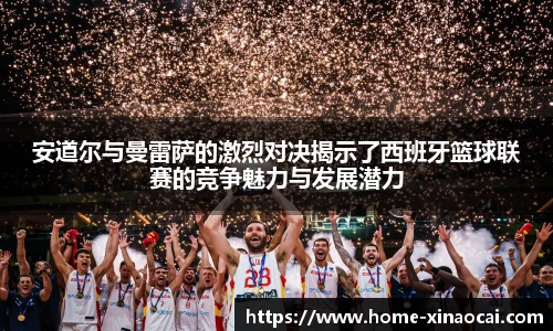 安道尔与曼雷萨的激烈对决揭示了西班牙篮球联赛的竞争魅力与发展潜力
