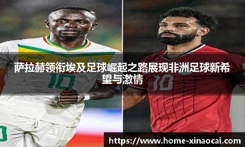 萨拉赫领衔埃及足球崛起之路展现非洲足球新希望与激情